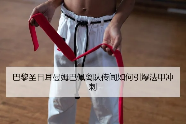 巴黎圣日耳曼姆巴佩离队传闻如何引爆法甲冲刺